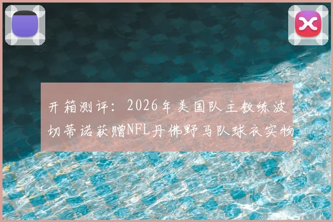 开箱测评：2026年美国队主教练波切蒂诺获赠NFL丹佛野马队球衣实物展示与寓意解析，球星跨界互动引关注