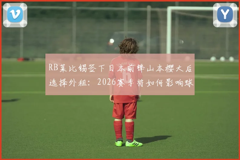 RB莱比锡签下日本前锋山本樱大后选择外租：2026赛季将如何影响球员与俱乐部发展？