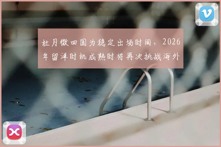 杜月徵回国为稳定出场时间,2026年留洋时机成熟时将再次挑战海外联赛