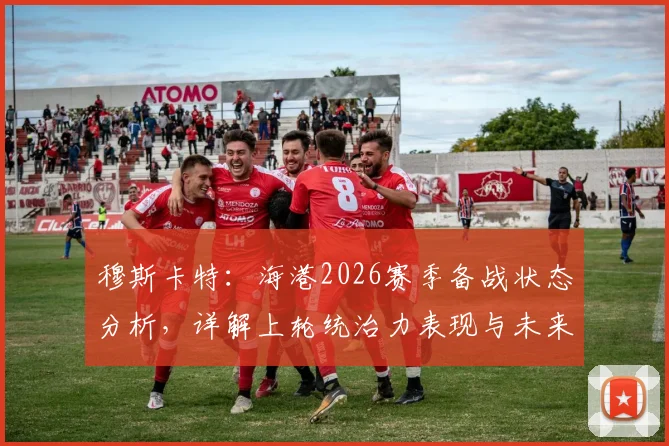 穆斯卡特:海港2026赛季备战状态分析,详解上轮统治力表现与未来挑战