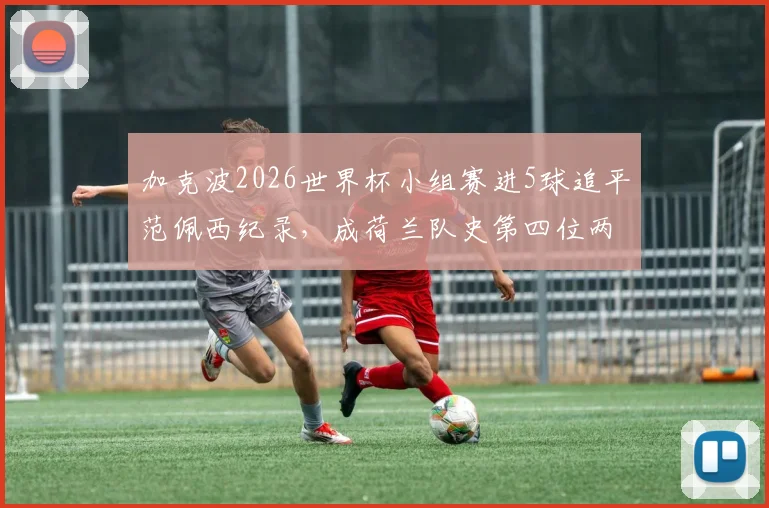加克波2026世界杯小组赛进5球追平范佩西纪录，成荷兰队史第四位两届大赛进球2+球员深度解析
