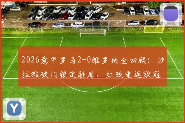 2026意甲罗马2-0维罗纳全回顾：沙拉维破门锁定胜局，红狼重返欧冠关键战分析