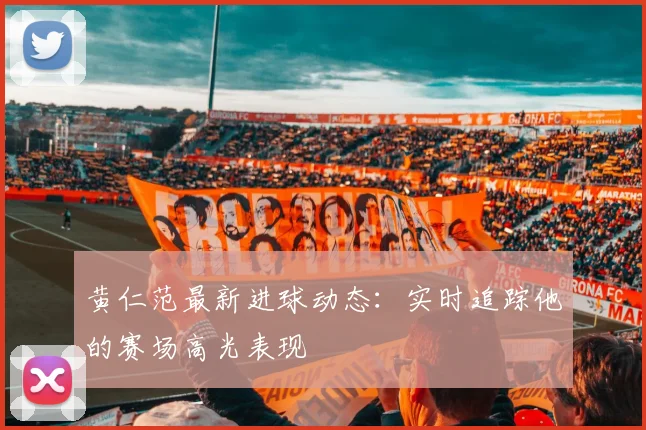 黄仁范最新进球动态:实时追踪他的赛场高光表现