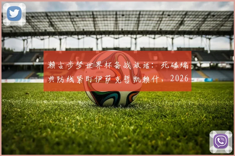 濑古步梦世界杯备战放话：死磕瑞典防线紧盯伊萨克哲凯赖什，2026全力争胜