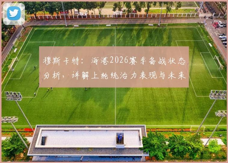 穆斯卡特：海港2026赛季备战状态分析，详解上轮统治力表现与未来挑战