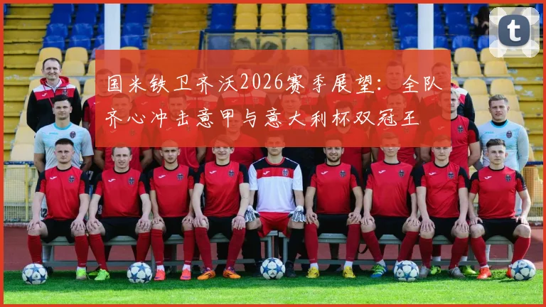 国米铁卫齐沃2026赛季展望:全队齐心冲击意甲与意大利杯双冠王