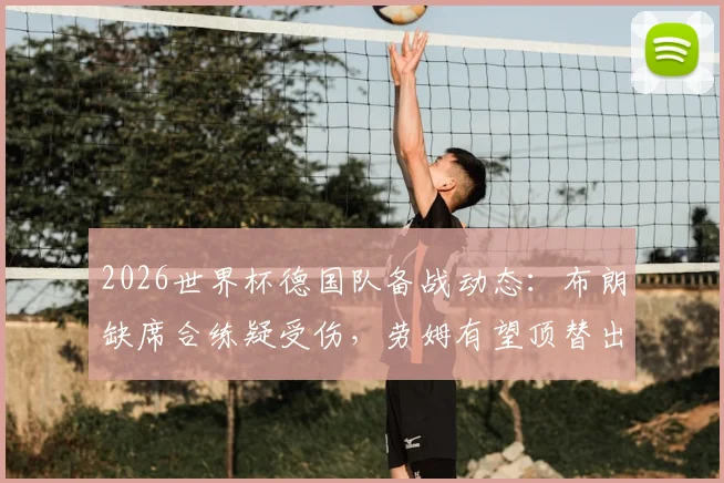 2026世界杯德国队备战动态:布朗缺席合练疑受伤,劳姆有望顶替出战厄瓜多尔首发阵容解析
