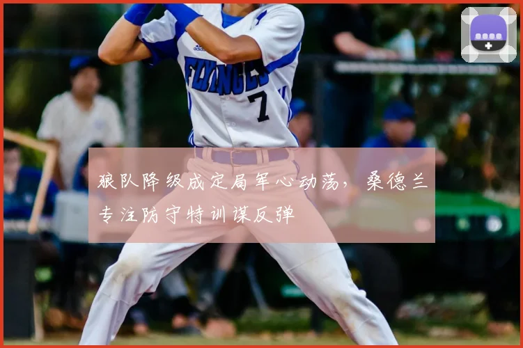 狼队降级成定局军心动荡，桑德兰专注防守特训谋反弹