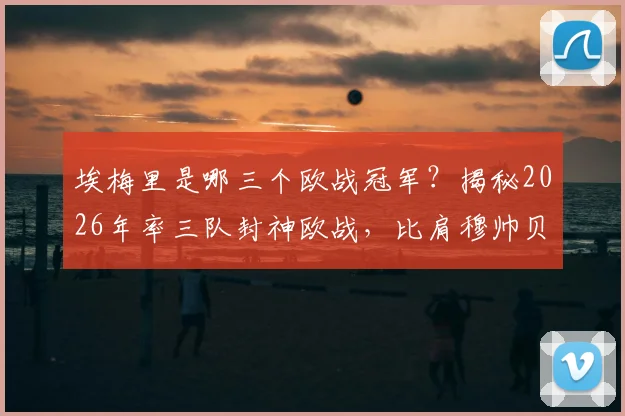 埃梅里是哪三个欧战冠军？揭秘2026年率三队封神欧战，比肩穆帅贝尼特斯之路
