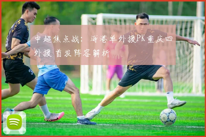中超焦点战：海港单外援PK重庆四外援 首发阵容解析