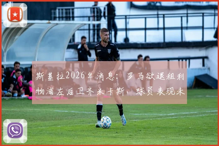 斯基拉2026年消息:罗马欲退租利物浦左后卫齐米卡斯,球员表现未达预期引深思