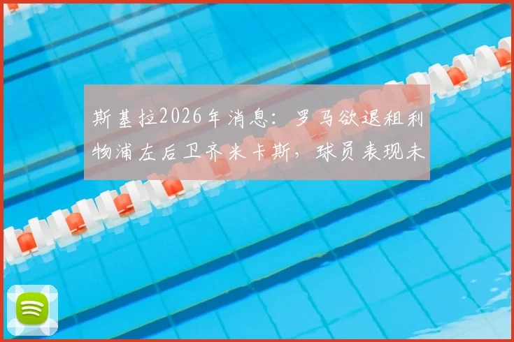 斯基拉2026年消息：罗马欲退租利物浦左后卫齐米卡斯，球员表现未达预期引深思