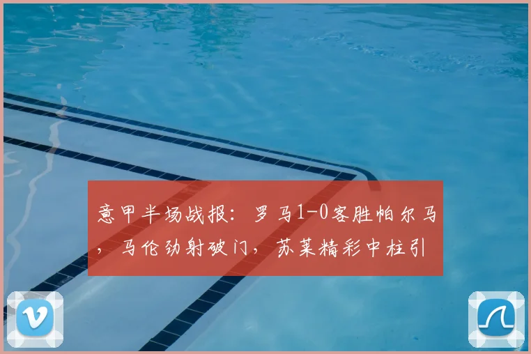 意甲半场战报：罗马1-0客胜帕尔马，马伦劲射破门，苏莱精彩中柱引热议，附2026赛季关键数据解析