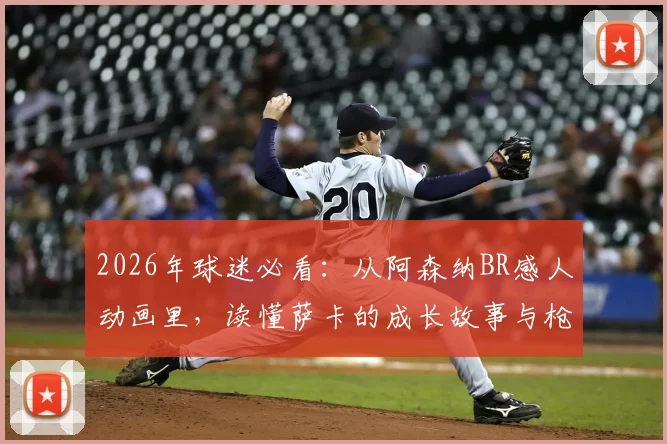 2026年球迷必看:从阿森纳BR感人动画里,读懂萨卡的成长故事与枪手复兴之路
