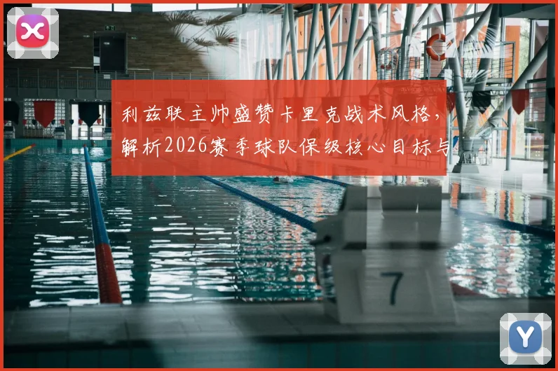 利兹联主帅盛赞卡里克战术风格，解析2026赛季球队保级核心目标与关键战役