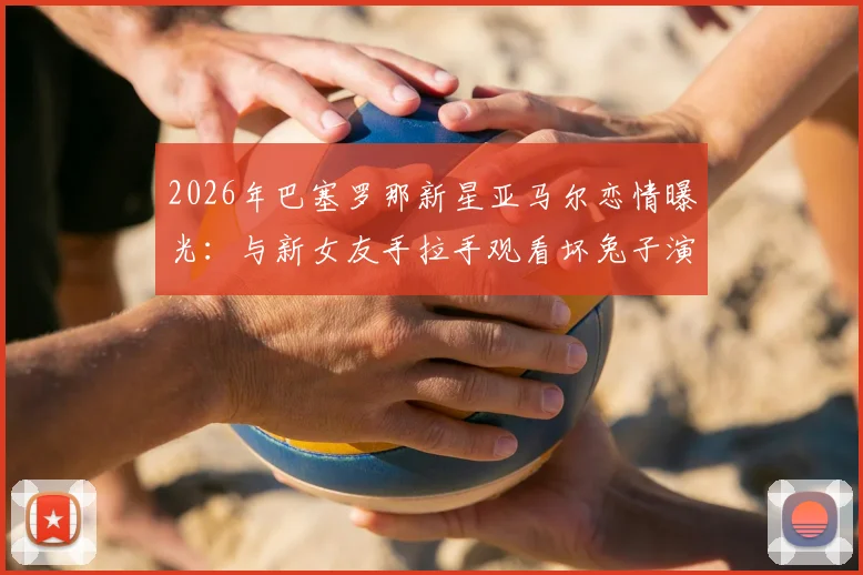 2026年巴塞罗那新星亚马尔恋情曝光：与新女友手拉手观看坏兔子演唱会现场照片引热议