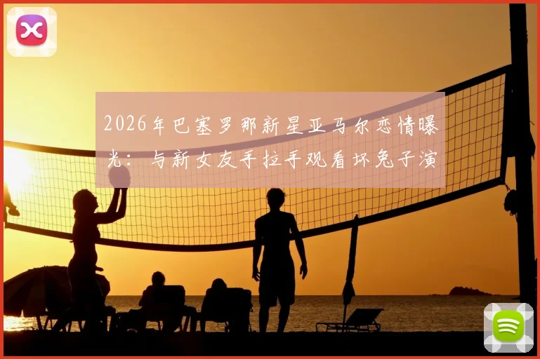 2026年巴塞罗那新星亚马尔恋情曝光:与新女友手拉手观看坏兔子演唱会现场照片引热议