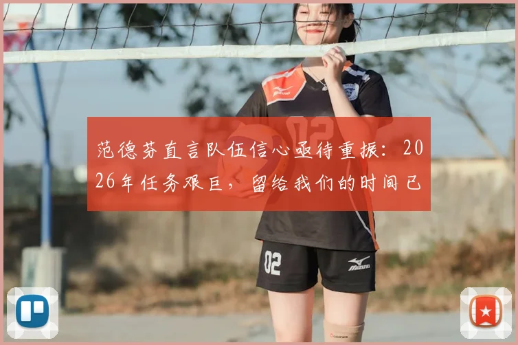 范德芬直言队伍信心亟待重振：2026年任务艰巨，留给我们的时间已经不多了