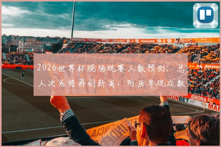 2026世界杯现场观赛人数预测:总人次或将再创新高,附历年观众数据对比与球迷出行指南