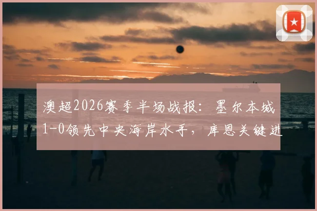 澳超2026赛季半场战报：墨尔本城1-0领先中央海岸水手，库恩关键进球，附全场集锦观看入口与即时积分榜分析