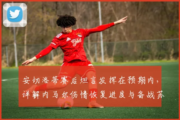 安切洛蒂赛后坦言发挥在预期内，详解内马尔伤情恢复进度与备战苏格兰关键战策略