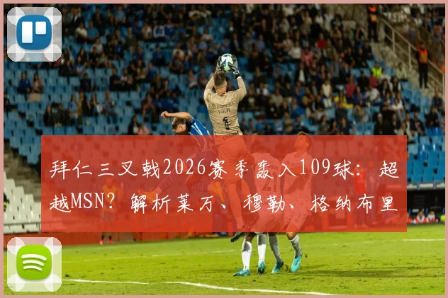 拜仁三叉戟2026赛季轰入109球:超越MSN?解析莱万、穆勒、格纳布里的进攻密码与战术价值