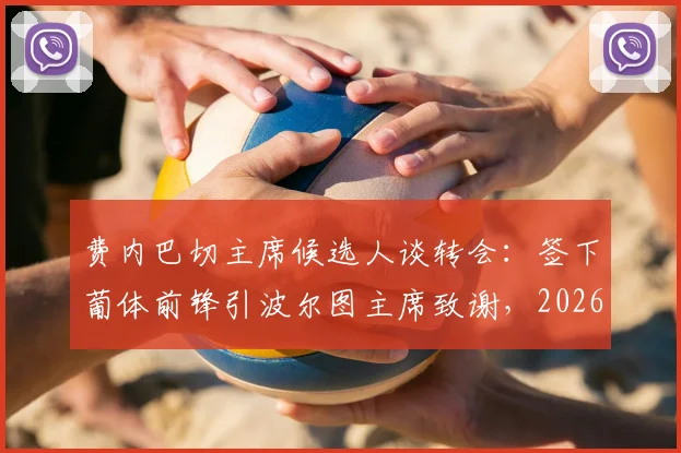费内巴切主席候选人谈转会：签下葡体前锋引波尔图主席致谢，2026年转会市场暗流涌动