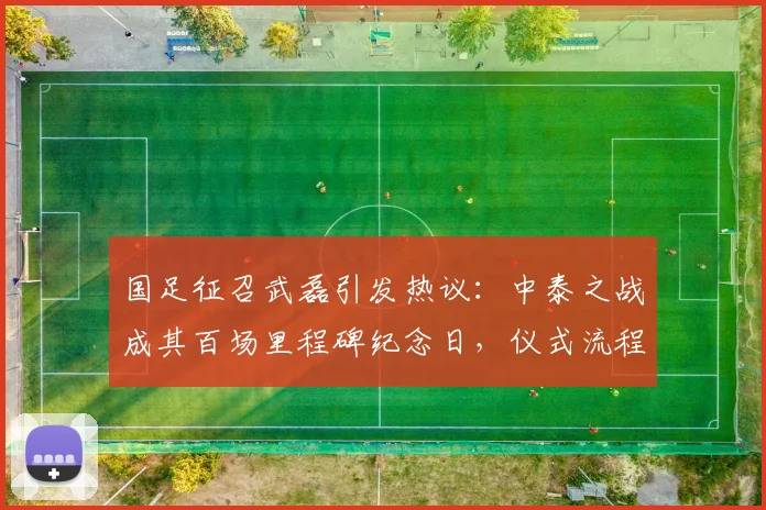 国足征召武磊引发热议：中泰之战成其百场里程碑纪念日，仪式流程抢先看