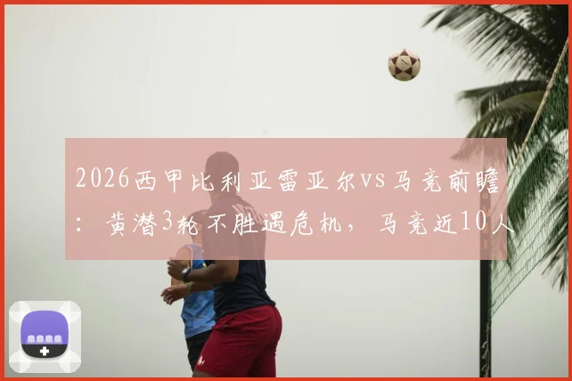 2026西甲比利亚雷亚尔vs马竞前瞻：黄潜3轮不胜遇危机，马竞近10人伤缺名单解析，附关键对位预测