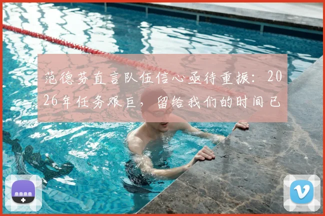 范德芬直言队伍信心亟待重振：2026年任务艰巨，留给我们的时间已经不多了