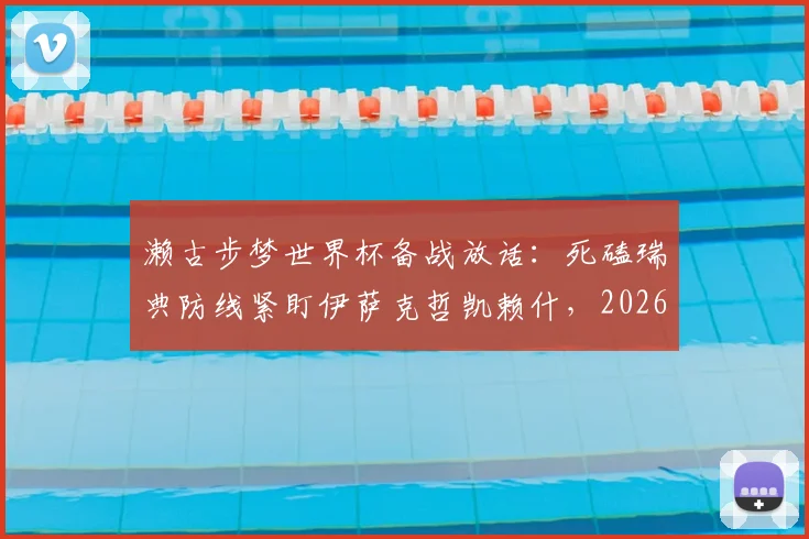 濑古步梦世界杯备战放话:死磕瑞典防线紧盯伊萨克哲凯赖什,2026全力争胜